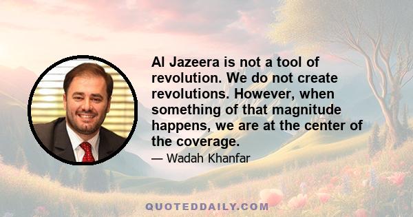 Al Jazeera is not a tool of revolution. We do not create revolutions. However, when something of that magnitude happens, we are at the center of the coverage.