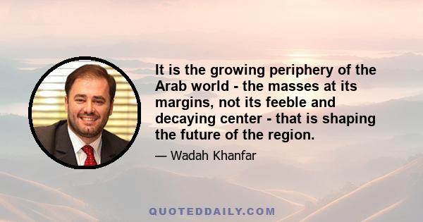 It is the growing periphery of the Arab world - the masses at its margins, not its feeble and decaying center - that is shaping the future of the region.