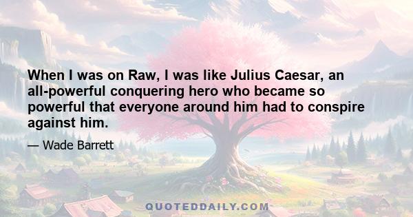 When I was on Raw, I was like Julius Caesar, an all-powerful conquering hero who became so powerful that everyone around him had to conspire against him.