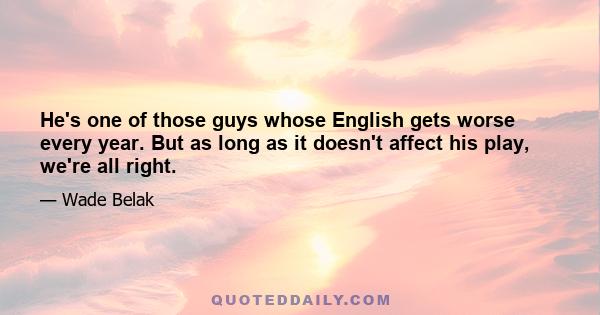 He's one of those guys whose English gets worse every year. But as long as it doesn't affect his play, we're all right.