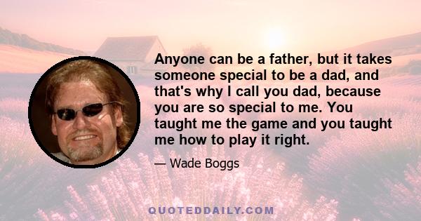 Anyone can be a father, but it takes someone special to be a dad, and that's why I call you dad, because you are so special to me. You taught me the game and you taught me how to play it right.