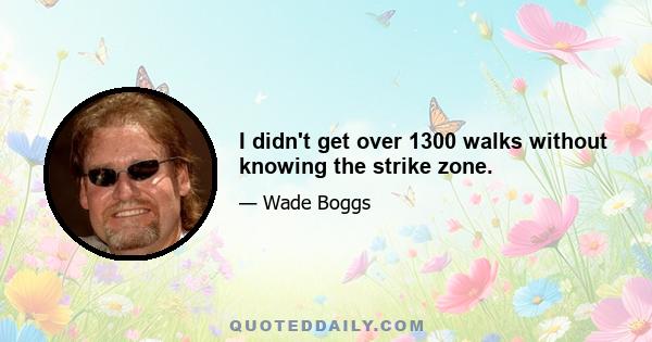 I didn't get over 1300 walks without knowing the strike zone.