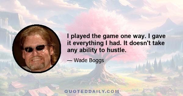 I played the game one way. I gave it everything I had. It doesn't take any ability to hustle.