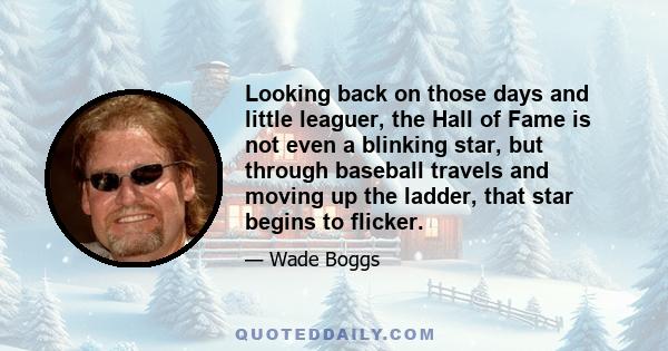 Looking back on those days and little leaguer, the Hall of Fame is not even a blinking star, but through baseball travels and moving up the ladder, that star begins to flicker.