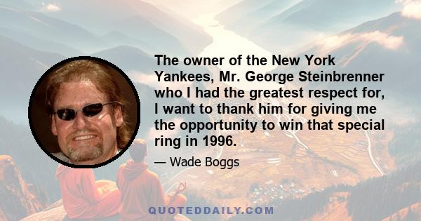 The owner of the New York Yankees, Mr. George Steinbrenner who I had the greatest respect for, I want to thank him for giving me the opportunity to win that special ring in 1996.