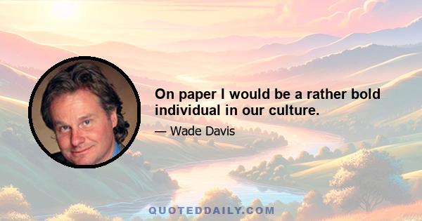 On paper I would be a rather bold individual in our culture.