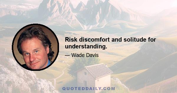 Risk discomfort and solitude for understanding.