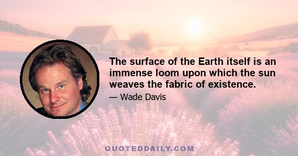 The surface of the Earth itself is an immense loom upon which the sun weaves the fabric of existence.