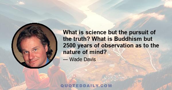 What is science but the pursuit of the truth? What is Buddhism but 2500 years of observation as to the nature of mind?