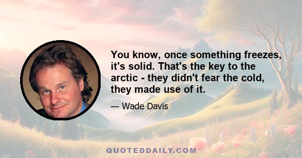 You know, once something freezes, it's solid. That's the key to the arctic - they didn't fear the cold, they made use of it.