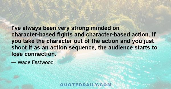 I've always been very strong minded on character-based fights and character-based action. If you take the character out of the action and you just shoot it as an action sequence, the audience starts to lose connection.