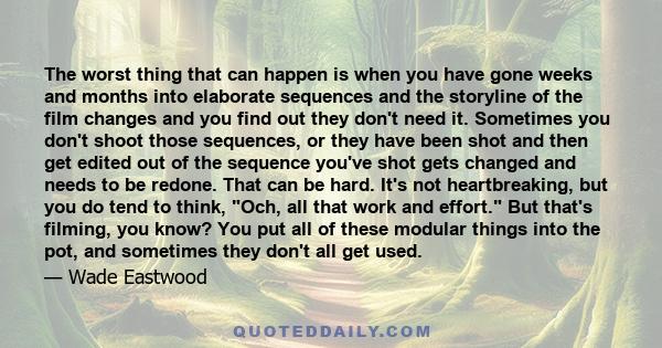 The worst thing that can happen is when you have gone weeks and months into elaborate sequences and the storyline of the film changes and you find out they don't need it. Sometimes you don't shoot those sequences, or