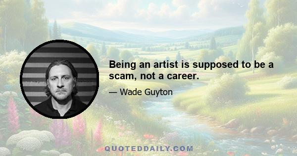 Being an artist is supposed to be a scam, not a career.