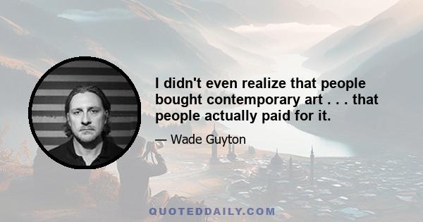 I didn't even realize that people bought contemporary art . . . that people actually paid for it.