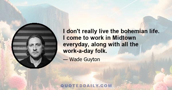 I don't really live the bohemian life. I come to work in Midtown everyday, along with all the work-a-day folk.