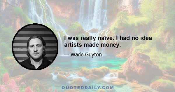 I was really naïve. I had no idea artists made money.