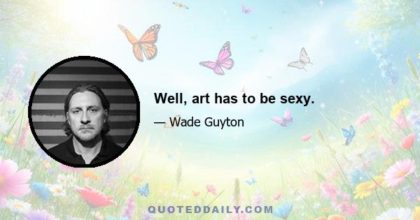 Well, art has to be sexy.