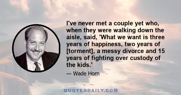 I've never met a couple yet who, when they were walking down the aisle, said, 'What we want is three years of happiness, two years of [torment], a messy divorce and 15 years of fighting over custody of the kids.'