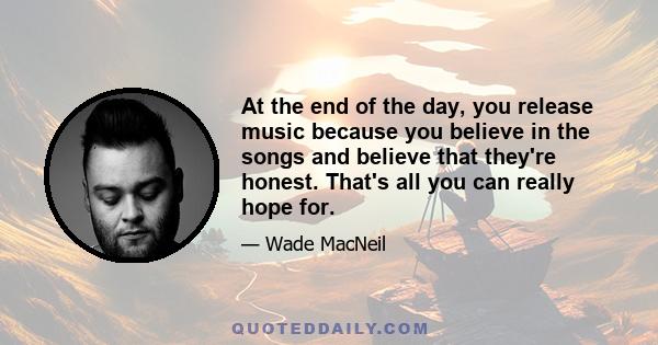 At the end of the day, you release music because you believe in the songs and believe that they're honest. That's all you can really hope for.