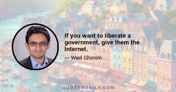 If you want to liberate a government, give them the Internet.