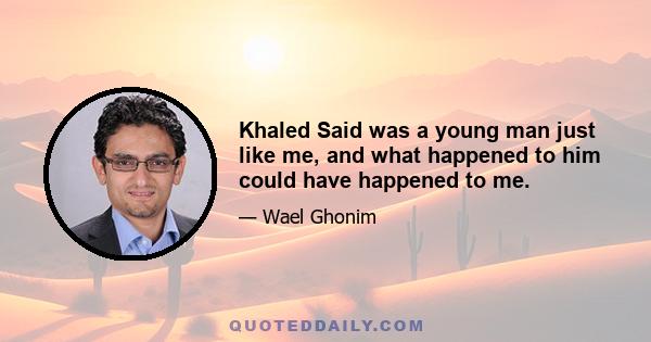 Khaled Said was a young man just like me, and what happened to him could have happened to me.