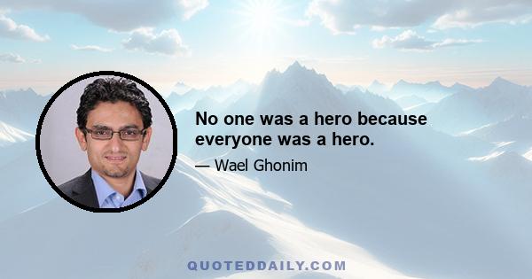 No one was a hero because everyone was a hero.