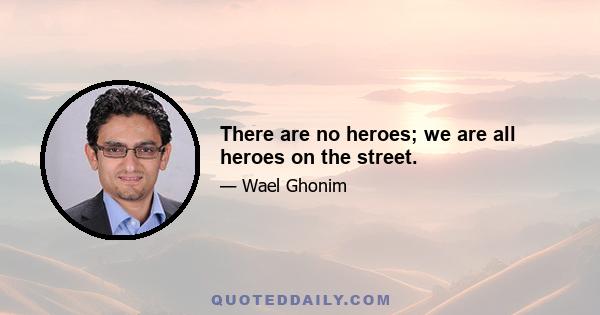 There are no heroes; we are all heroes on the street.