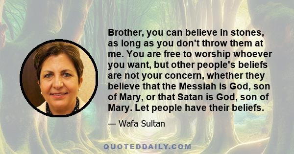 Brother, you can believe in stones, as long as you don't throw them at me. You are free to worship whoever you want, but other people's beliefs are not your concern, whether they believe that the Messiah is God, son of