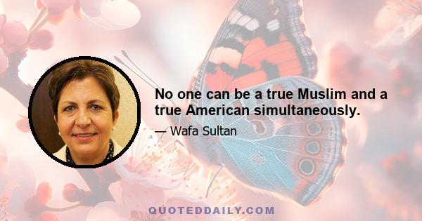 No one can be a true Muslim and a true American simultaneously.