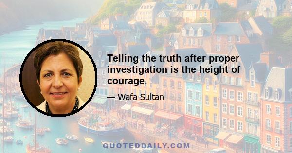 Telling the truth after proper investigation is the height of courage.