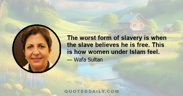 The worst form of slavery is when the slave believes he is free. This is how women under Islam feel.