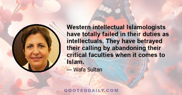 Western intellectual Islamologists have totally failed in their duties as intellectuals. They have betrayed their calling by abandoning their critical faculties when it comes to Islam.