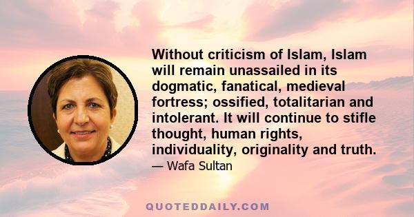 Without criticism of Islam, Islam will remain unassailed in its dogmatic, fanatical, medieval fortress; ossified, totalitarian and intolerant. It will continue to stifle thought, human rights, individuality, originality 