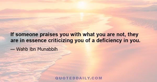 If someone praises you with what you are not, they are in essence criticizing you of a deficiency in you.