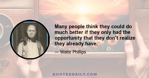 Many people think they could do much better if they only had the opportunity that they don’t realize they already have.