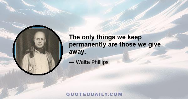 The only things we keep permanently are those we give away.