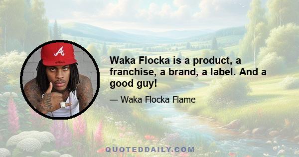 Waka Flocka is a product, a franchise, a brand, a label. And a good guy!