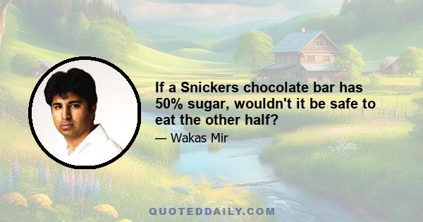 If a Snickers chocolate bar has 50% sugar, wouldn't it be safe to eat the other half?