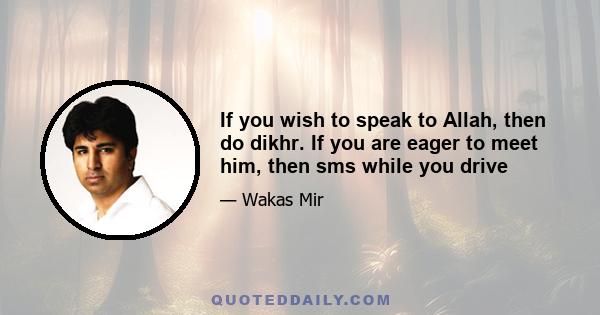 If you wish to speak to Allah, then do dikhr. If you are eager to meet him, then sms while you drive