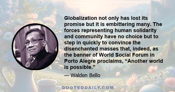 Globalization not only has lost its promise but it is embittering many. The forces representing human solidarity and community have no choice but to step in quickly to convince the disenchanted masses that, indeed, as