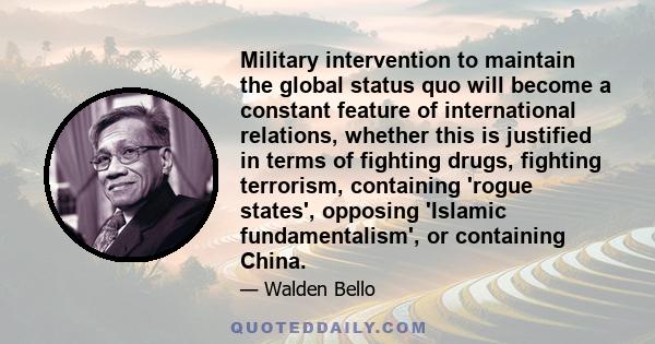 Military intervention to maintain the global status quo will become a constant feature of international relations, whether this is justified in terms of fighting drugs, fighting terrorism, containing 'rogue states',