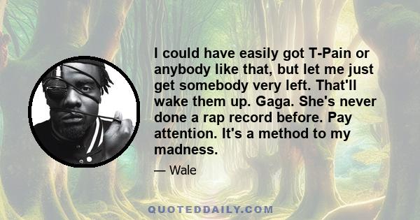 I could have easily got T-Pain or anybody like that, but let me just get somebody very left. That'll wake them up. Gaga. She's never done a rap record before. Pay attention. It's a method to my madness.