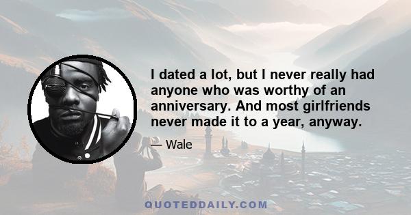 I dated a lot, but I never really had anyone who was worthy of an anniversary. And most girlfriends never made it to a year, anyway.