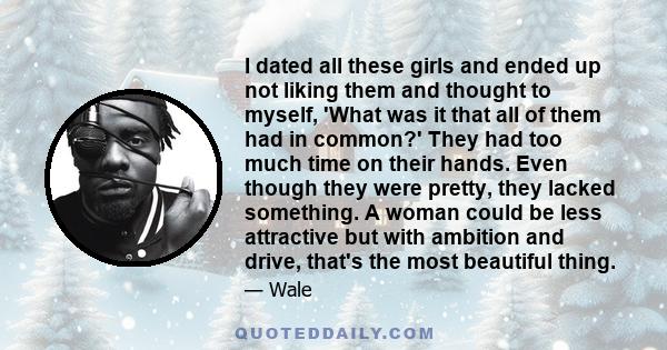 I dated all these girls and ended up not liking them and thought to myself, 'What was it that all of them had in common?' They had too much time on their hands. Even though they were pretty, they lacked something. A