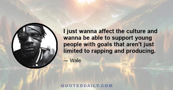 I just wanna affect the culture and wanna be able to support young people with goals that aren't just limited to rapping and producing.