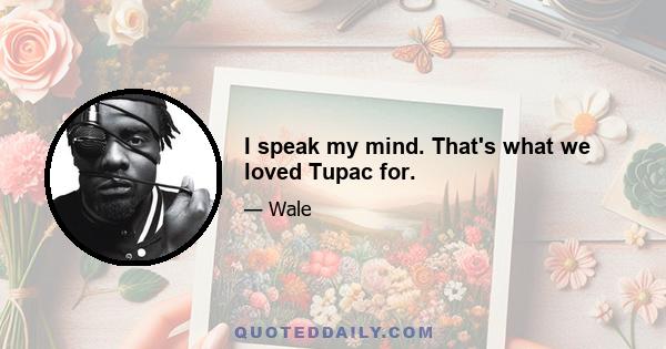 I speak my mind. That's what we loved Tupac for.