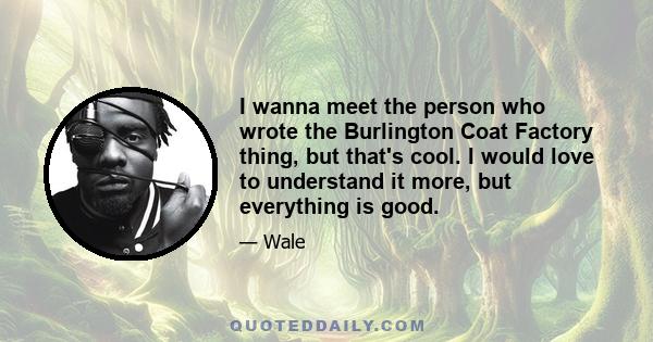 I wanna meet the person who wrote the Burlington Coat Factory thing, but that's cool. I would love to understand it more, but everything is good.