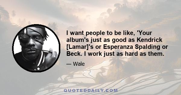 I want people to be like, 'Your album's just as good as Kendrick [Lamar]'s or Esperanza Spalding or Beck. I work just as hard as them.