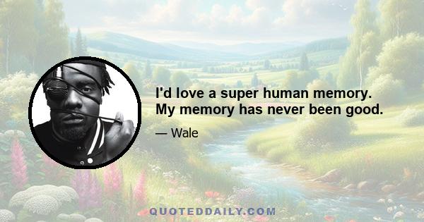 I'd love a super human memory. My memory has never been good.