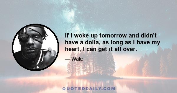 If I woke up tomorrow and didn't have a dolla, as long as I have my heart, I can get it all over.